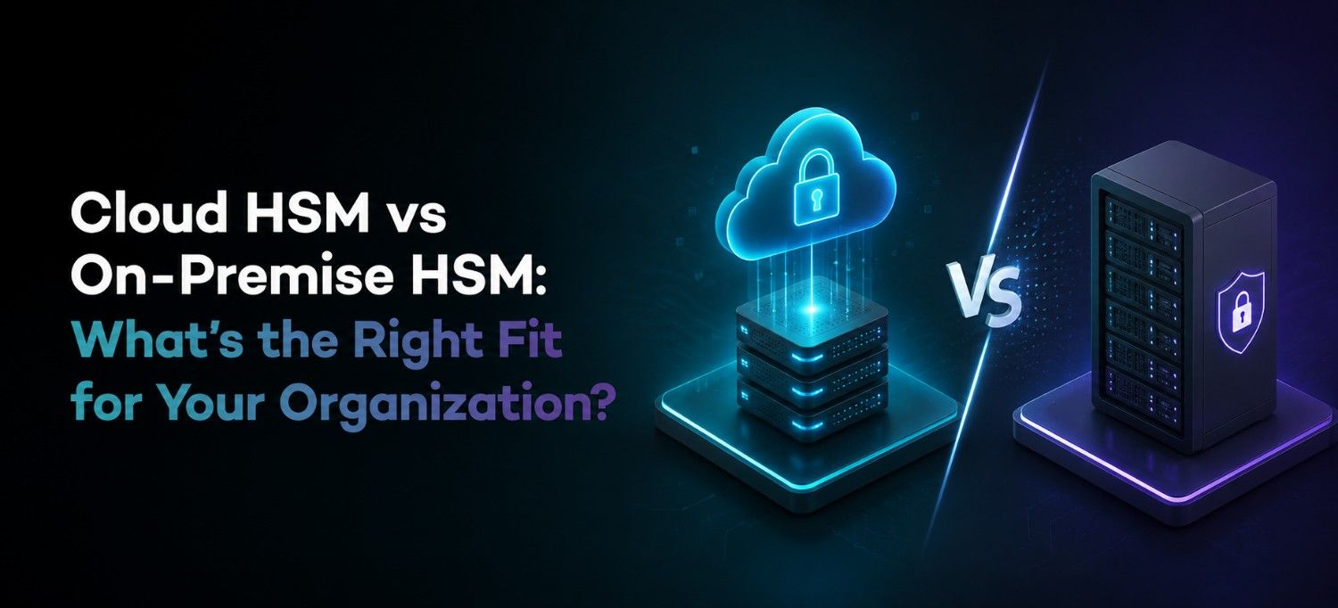 Cloud HSM vs On-Premise HSM: What’s the Right Fit for Your Organization?